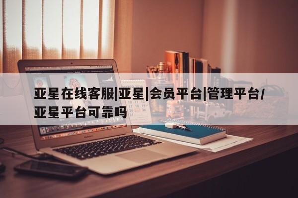 亚星网址 亚星开户亚星在线客服|亚星|会员平台|管理平台/亚星平台可靠吗