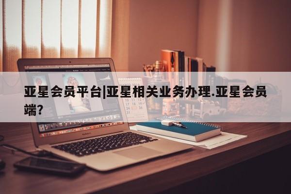 亚星网址 亚星开户亚星会员平台|亚星相关业务办理.亚星会员端？
