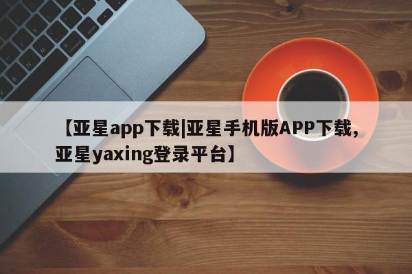 亚星网址 亚星开户【亚星app下载|亚星手机版APP下载,亚星yaxing登录平台】