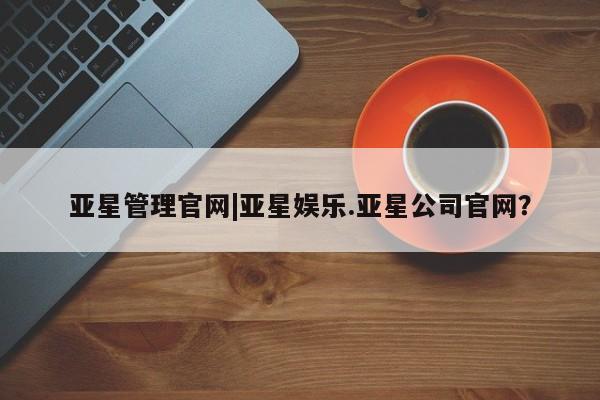 亚星网址 亚星开户亚星管理官网|亚星娱乐.亚星公司官网？