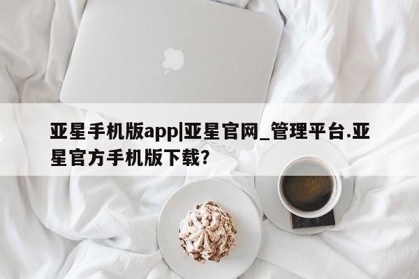 亚星网址 亚星开户亚星手机版app|亚星官网_管理平台.亚星官方手机版下载？