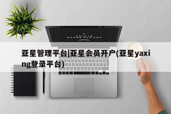 亚星网址 亚星开户亚星管理平台|亚星会员开户(亚星yaxing登录平台)