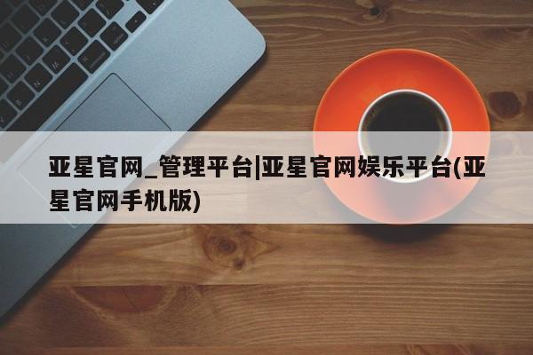亚星网址 亚星开户亚星官网_管理平台|亚星官网娱乐平台(亚星官网手机版)