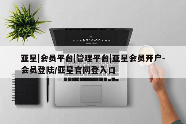 亚星网址 亚星开户亚星|会员平台|管理平台|亚星会员开户-会员登陆/亚星官网登入口