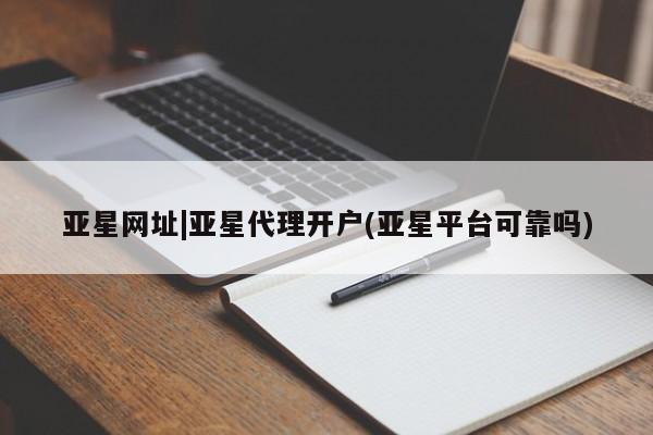 亚星网址 亚星开户亚星网址|亚星代理开户(亚星平台可靠吗)