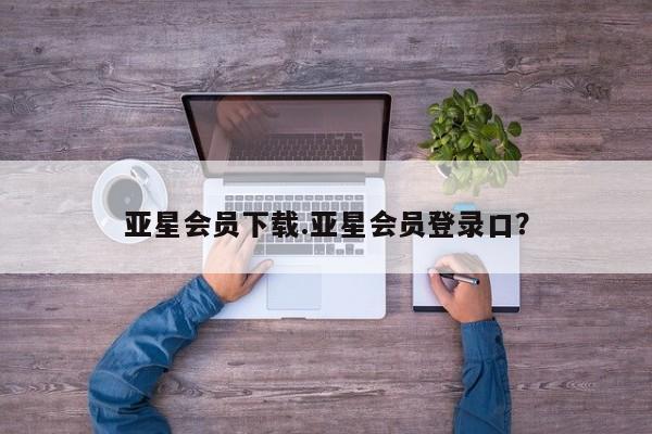 亚星网址 亚星开户亚星会员下载.亚星会员登录口？