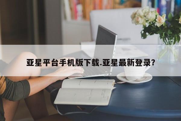 亚星网址 亚星开户亚星平台手机版下载.亚星最新登录？