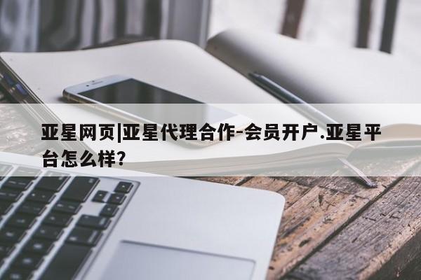 亚星网址 亚星开户亚星网页|亚星代理合作-会员开户.亚星平台怎么样？