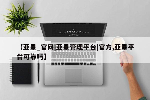 亚星网址 亚星开户【亚星_官网|亚星管理平台|官方,亚星平台可靠吗】