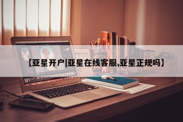 亚星网址 亚星开户【亚星开户|亚星在线客服,亚星正规吗】