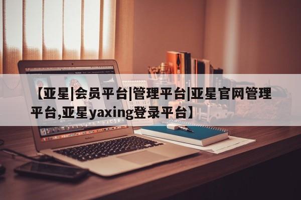 亚星网址 亚星开户【亚星|会员平台|管理平台|亚星官网管理平台,亚星yaxing登录平台】