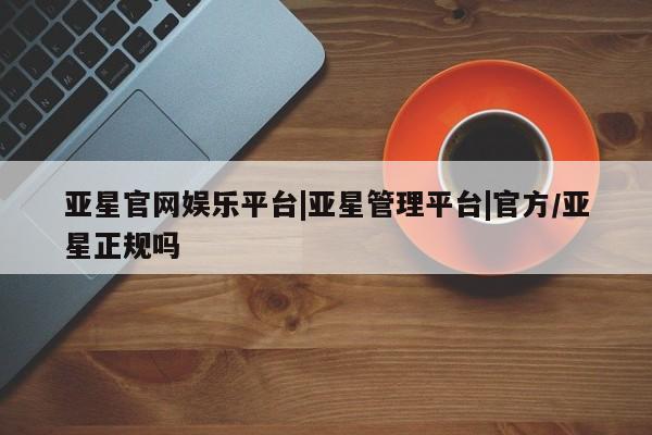 亚星网址 亚星开户亚星官网娱乐平台|亚星管理平台|官方/亚星正规吗