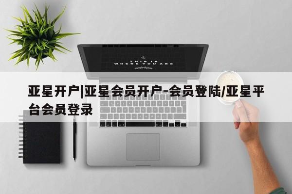亚星网址 亚星开户亚星开户|亚星会员开户-会员登陆/亚星平台会员登录