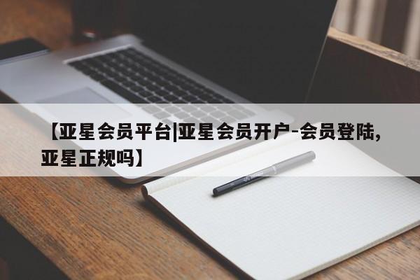 亚星网址 亚星开户【亚星会员平台|亚星会员开户-会员登陆,亚星正规吗】