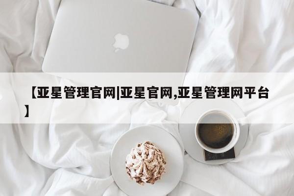 亚星网址 亚星开户【亚星管理官网|亚星官网,亚星管理网平台】