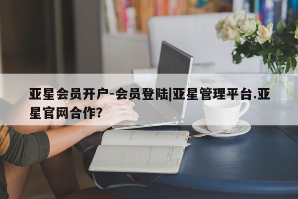 亚星网址 亚星开户亚星会员开户-会员登陆|亚星管理平台.亚星官网合作？