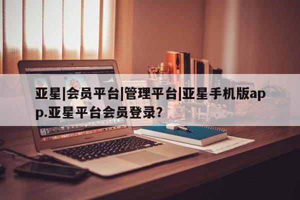 亚星网址 亚星开户亚星|会员平台|管理平台|亚星手机版app.亚星平台会员登录？