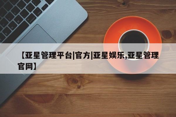 亚星网址 亚星开户【亚星管理平台|官方|亚星娱乐,亚星管理官网】