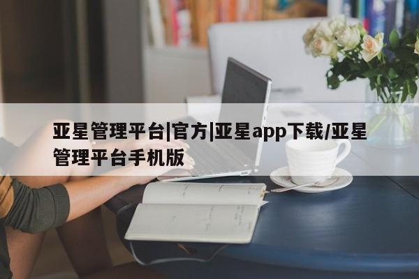 亚星网址 亚星开户亚星管理平台|官方|亚星app下载/亚星管理平台手机版