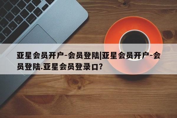 亚星网址 亚星开户亚星会员开户-会员登陆|亚星会员开户-会员登陆.亚星会员登录口？