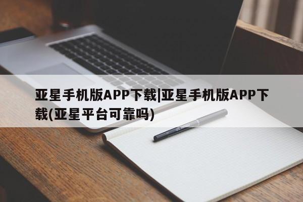 亚星网址 亚星开户亚星手机版APP下载|亚星手机版APP下载(亚星平台可靠吗)