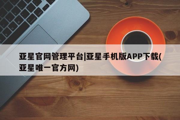 亚星网址 亚星开户亚星官网管理平台|亚星手机版APP下载(亚星唯一官方网)