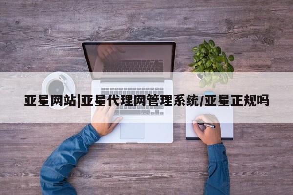 亚星网址 亚星开户亚星网站|亚星代理网管理系统/亚星正规吗