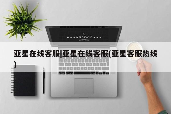 亚星网址 亚星开户亚星在线客服|亚星在线客服(亚星客服热线)