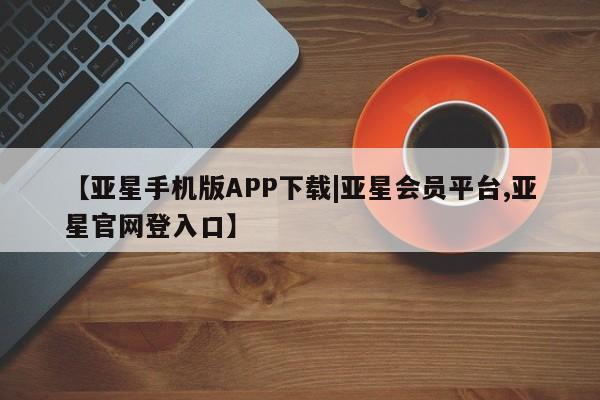 亚星网址 亚星开户【亚星手机版APP下载|亚星会员平台,亚星官网登入口】