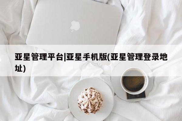 亚星网址 亚星开户亚星管理平台|亚星手机版(亚星管理登录地址)