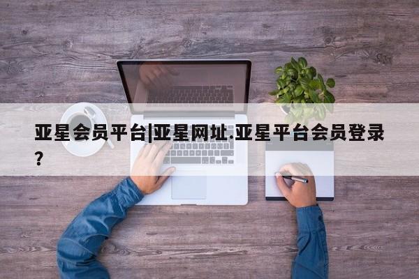 亚星网址 亚星开户亚星会员平台|亚星网址.亚星平台会员登录？