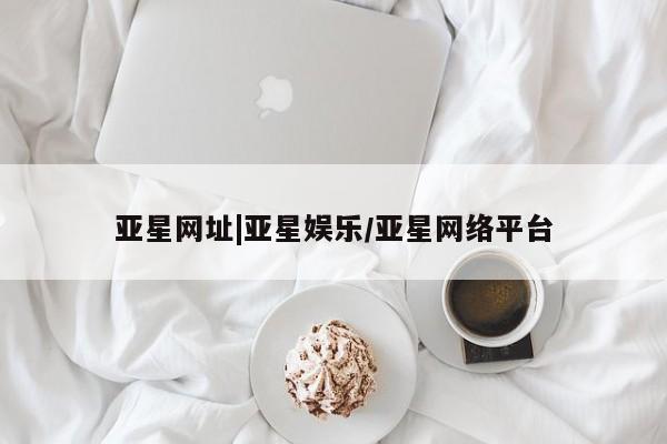 亚星网址 亚星开户亚星网址|亚星娱乐/亚星网络平台