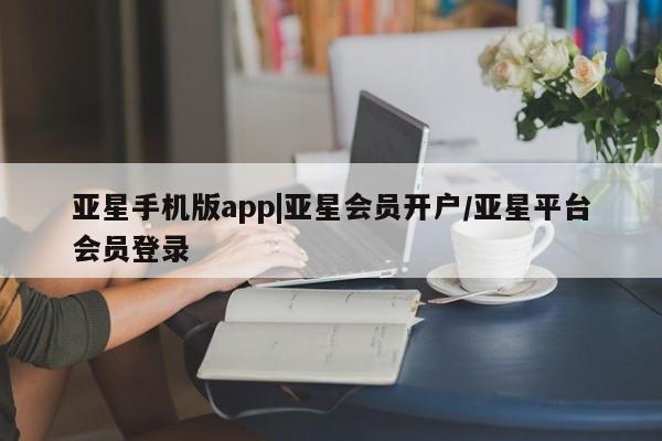 亚星网址 亚星开户亚星手机版app|亚星会员开户/亚星平台会员登录