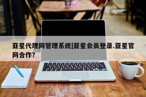 亚星网址 亚星开户亚星代理网管理系统|亚星会员登录.亚星官网合作？