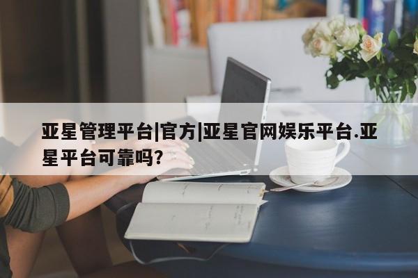 亚星网址 亚星开户亚星管理平台|官方|亚星官网娱乐平台.亚星平台可靠吗？