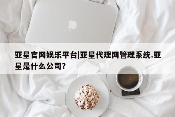 亚星网址 亚星开户亚星官网娱乐平台|亚星代理网管理系统.亚星是什么公司？