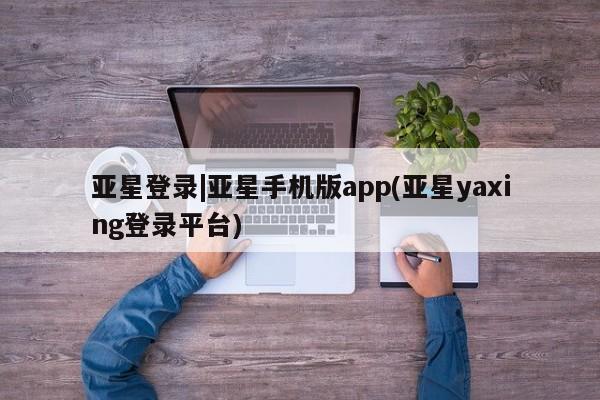 亚星网址 亚星开户亚星登录|亚星手机版app(亚星yaxing登录平台)