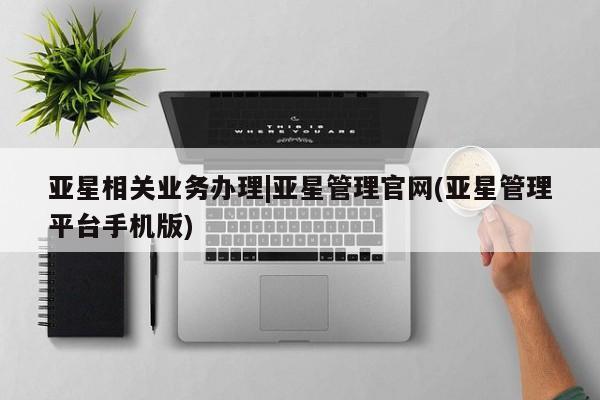 亚星网址 亚星开户亚星相关业务办理|亚星管理官网(亚星管理平台手机版)