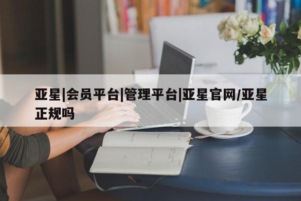 亚星网址 亚星开户亚星|会员平台|管理平台|亚星官网/亚星正规吗