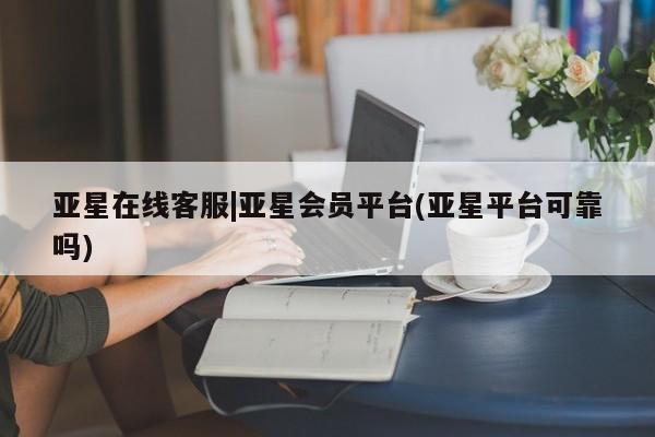 亚星网址 亚星开户亚星在线客服|亚星会员平台(亚星平台可靠吗)
