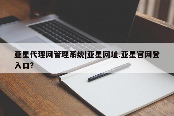 亚星网址 亚星开户亚星代理网管理系统|亚星网址.亚星官网登入口？