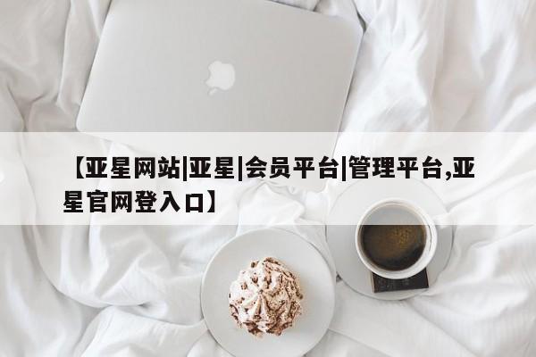 亚星网址 亚星开户【亚星网站|亚星|会员平台|管理平台,亚星官网登入口】