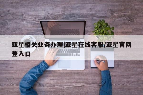 亚星网址 亚星开户亚星相关业务办理|亚星在线客服/亚星官网登入口