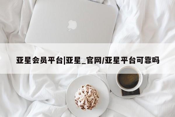 亚星网址 亚星开户亚星会员平台|亚星_官网/亚星平台可靠吗