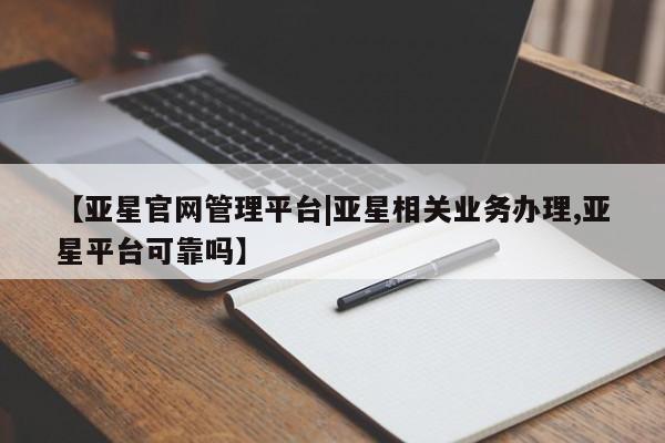 亚星网址 亚星开户【亚星官网管理平台|亚星相关业务办理,亚星平台可靠吗】