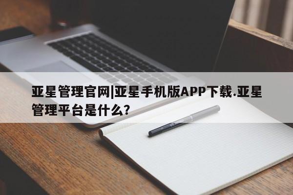 亚星网址 亚星开户亚星管理官网|亚星手机版APP下载.亚星管理平台是什么？