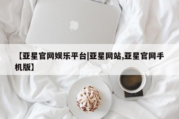亚星网址 亚星开户【亚星官网娱乐平台|亚星网站,亚星官网手机版】