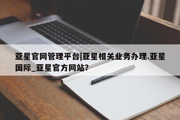 亚星网址 亚星开户亚星官网管理平台|亚星相关业务办理.亚星国际_亚星官方网站？