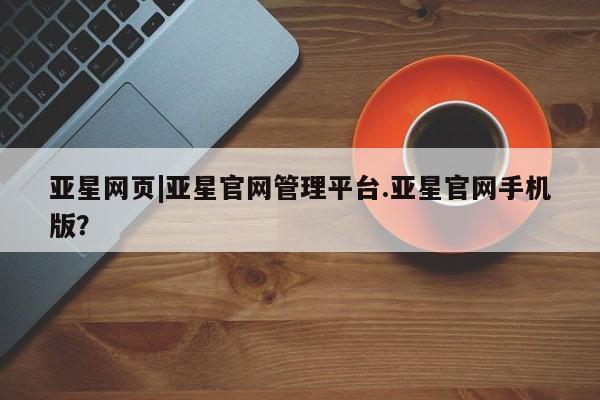 亚星网址 亚星开户亚星网页|亚星官网管理平台.亚星官网手机版？