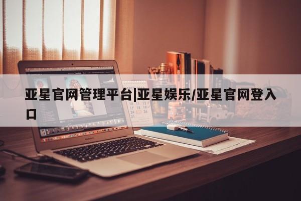 亚星网址 亚星开户亚星官网管理平台|亚星娱乐/亚星官网登入口